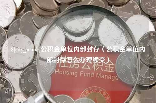 深圳公积金单位内部封存（公积金单位内部封存怎么办理续交）