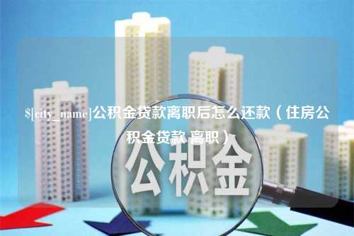 深圳公积金贷款离职后怎么还款（住房公积金贷款 离职）