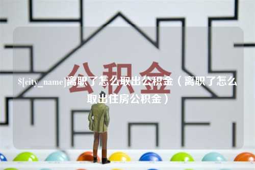 深圳离职了怎么取出公积金（离职了怎么取出住房公积金）