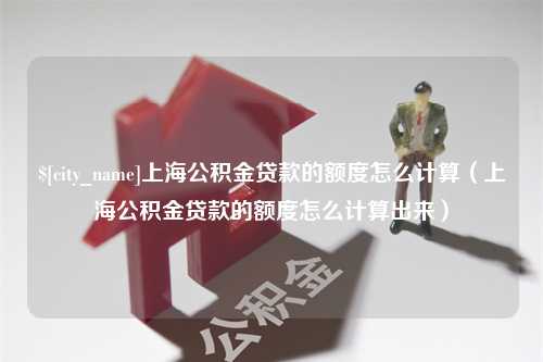 深圳上海公积金贷款的额度怎么计算（上海公积金贷款的额度怎么计算出来）